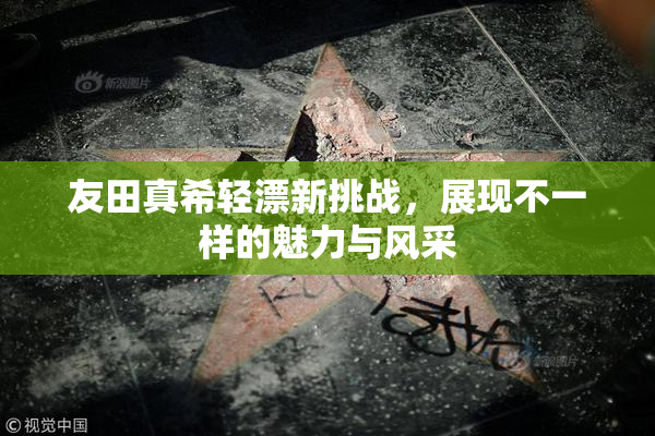 友田真希轻漂新挑战，展现不一样的魅力与风采