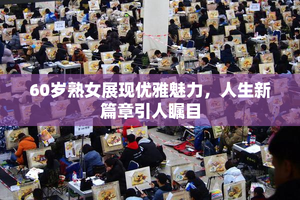 60岁熟女展现优雅魅力，人生新篇章引人瞩目