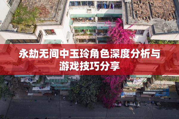 永劫无间中玉玲角色深度分析与游戏技巧分享
