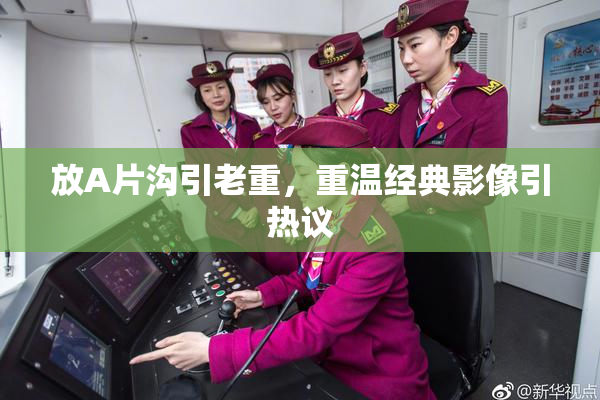 放A片沟引老重，重温经典影像引热议