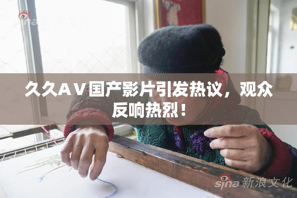 久久AⅤ国产影片引发热议，观众反响热烈！