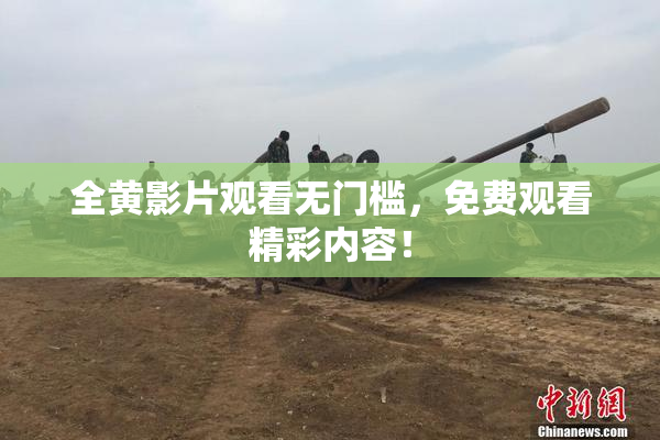 全黄影片观看无门槛，免费观看精彩内容！