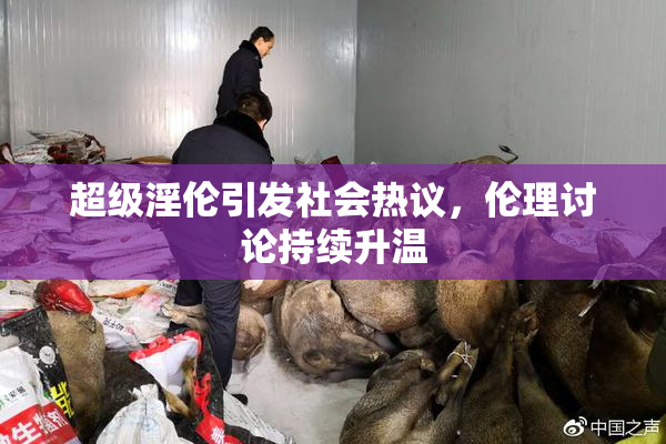 超级淫伦引发社会热议，伦理讨论持续升温
