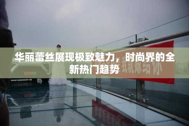 华丽蕾丝展现极致魅力，时尚界的全新热门趋势