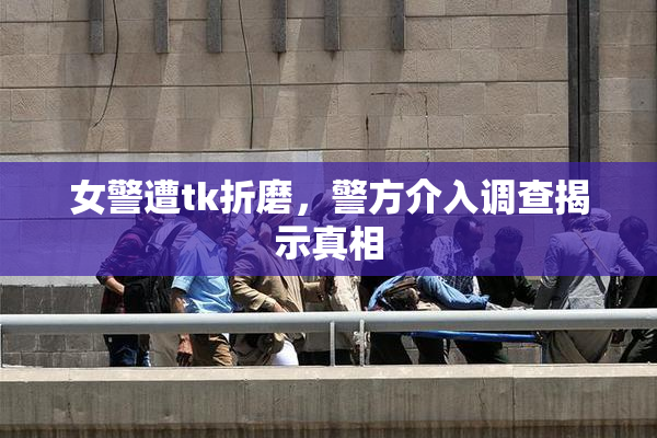 女警遭tk折磨，警方介入调查揭示真相