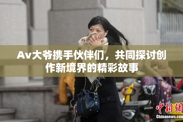Av大爷携手伙伴们，共同探讨创作新境界的精彩故事