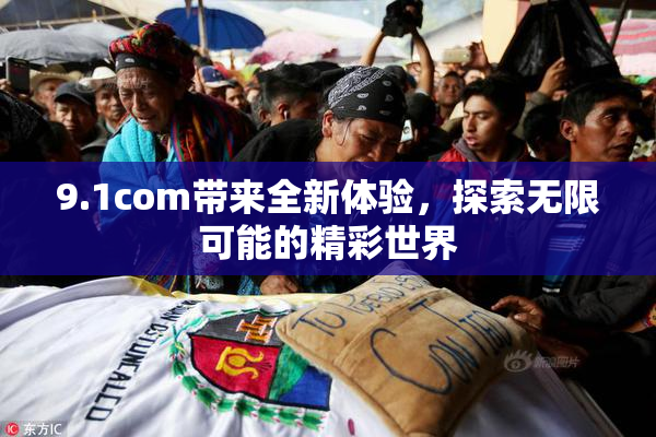 9.1com带来全新体验，探索无限可能的精彩世界