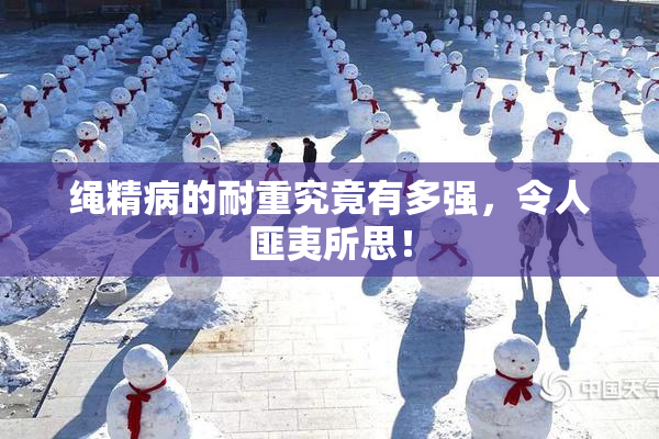绳精病的耐重究竟有多强，令人匪夷所思！