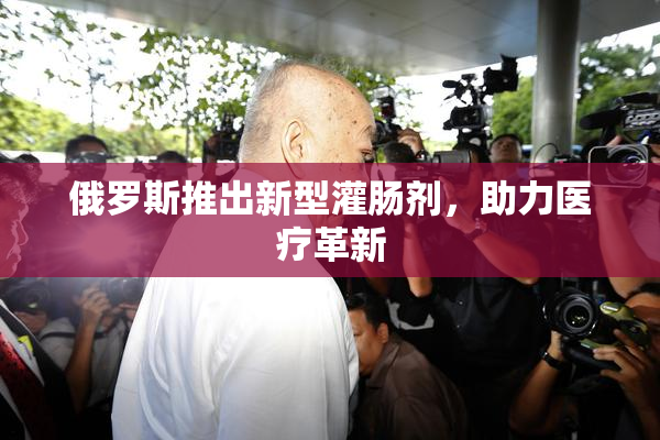 俄罗斯推出新型灌肠剂，助力医疗革新