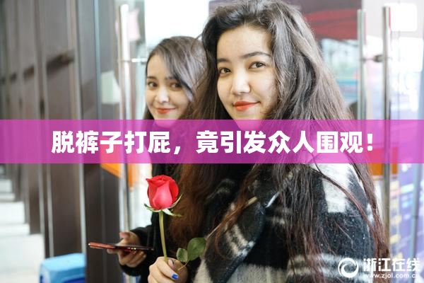 脱裤子打屁，竟引发众人围观！