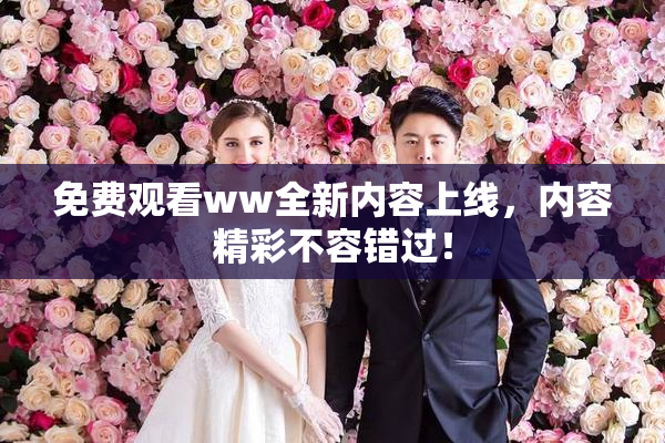 免费观看ww全新内容上线，内容精彩不容错过！