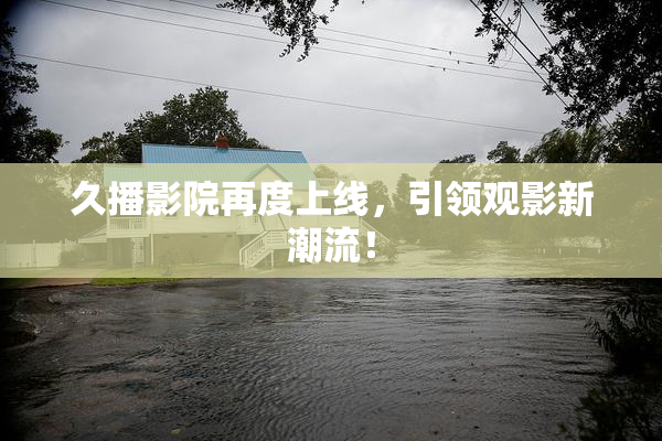 久播影院再度上线，引领观影新潮流！