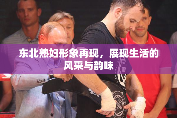 东北熟妇形象再现，展现生活的风采与韵味