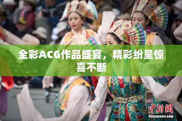 全彩ACG作品盛宴，精彩纷呈惊喜不断