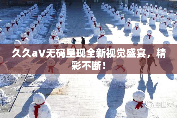久久aV无码呈现全新视觉盛宴，精彩不断！