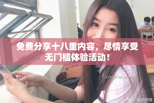 免费分享十八重内容，尽情享受无门槛体验活动！