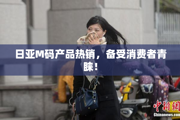 日亚M码产品热销，备受消费者青睐！