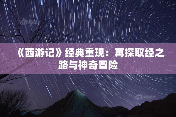 《西游记》经典重现：再探取经之路与神奇冒险