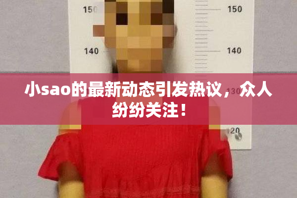 小sao的最新动态引发热议，众人纷纷关注！