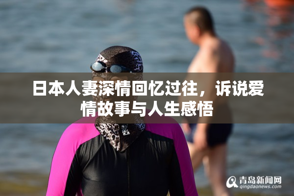 日本人妻深情回忆过往，诉说爱情故事与人生感悟