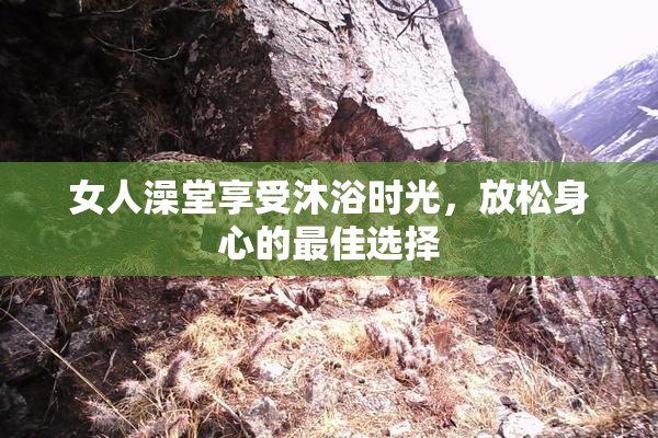 女人澡堂享受沐浴时光，放松身心的最佳选择