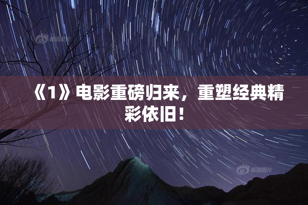 《1》电影重磅归来，重塑经典精彩依旧！