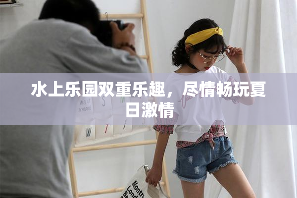 水上乐园双重乐趣，尽情畅玩夏日激情