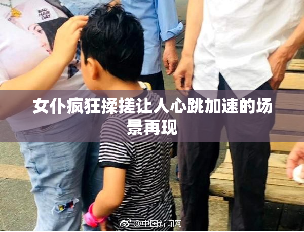 女仆疯狂揉搓让人心跳加速的场景再现