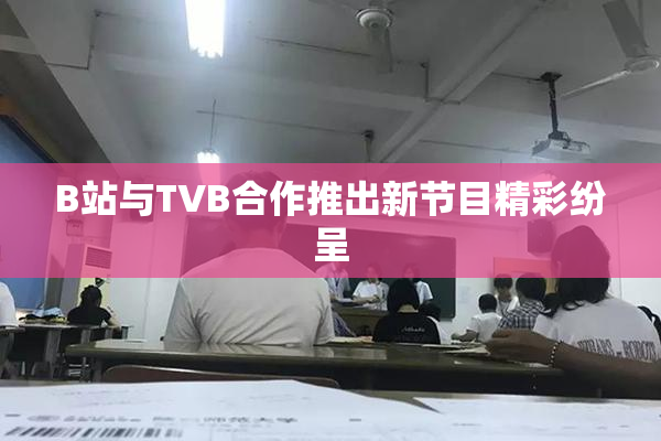 B站与TVB合作推出新节目精彩纷呈