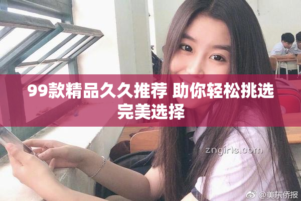 99款精品久久推荐 助你轻松挑选完美选择