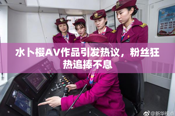 水卜樱AV作品引发热议，粉丝狂热追捧不息
