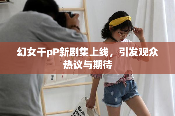 幻女干pP新剧集上线，引发观众热议与期待