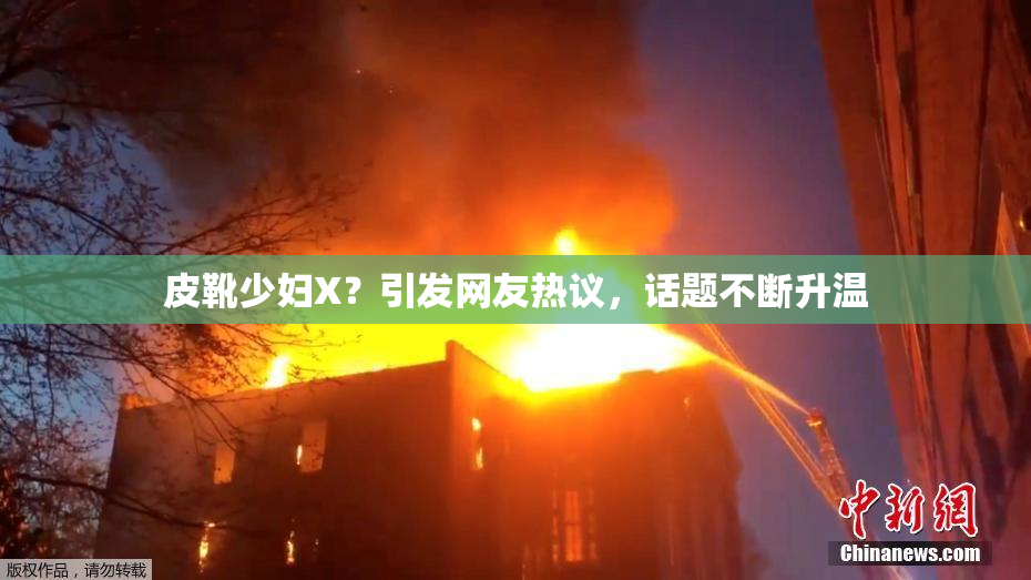 皮靴少妇X？引发网友热议，话题不断升温