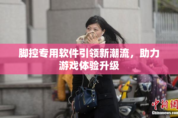 脚控专用软件引领新潮流，助力游戏体验升级