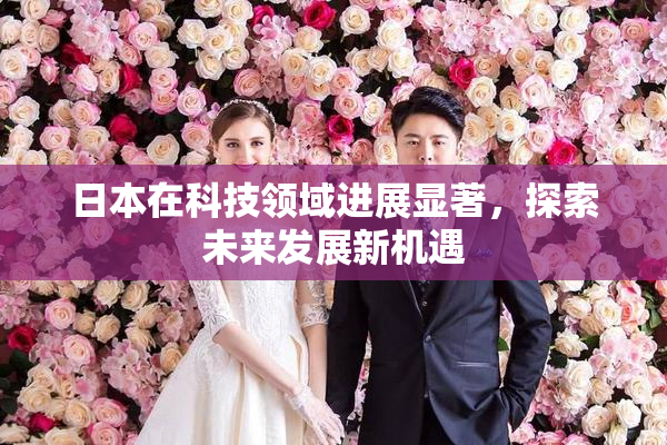 日本在科技领域进展显著，探索未来发展新机遇