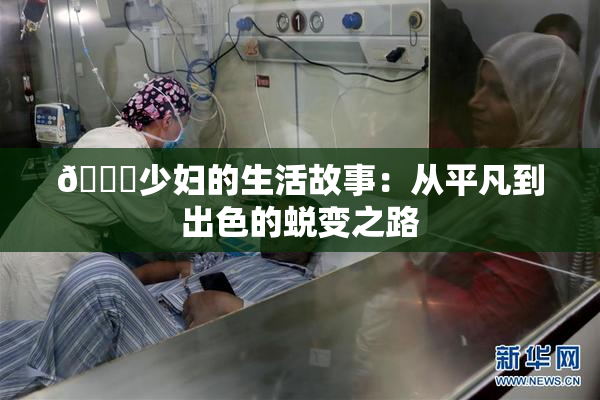 🔞少妇的生活故事：从平凡到出色的蜕变之路