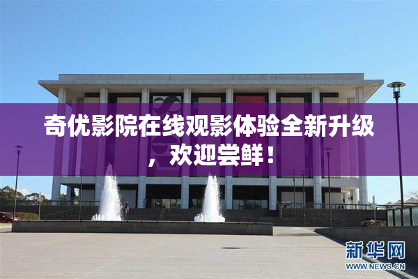奇优影院在线观影体验全新升级，欢迎尝鲜！