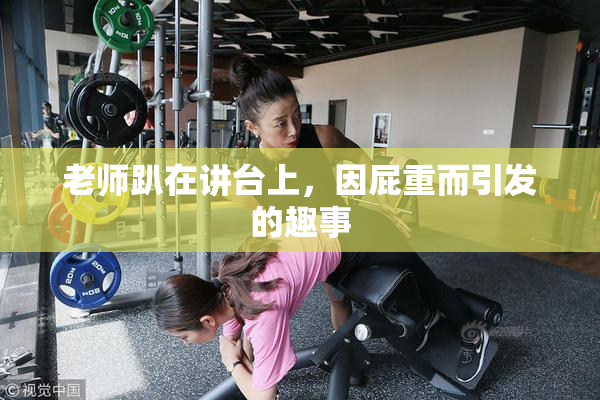 老师趴在讲台上，因屁重而引发的趣事