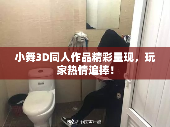 小舞3D同人作品精彩呈现，玩家热情追捧！