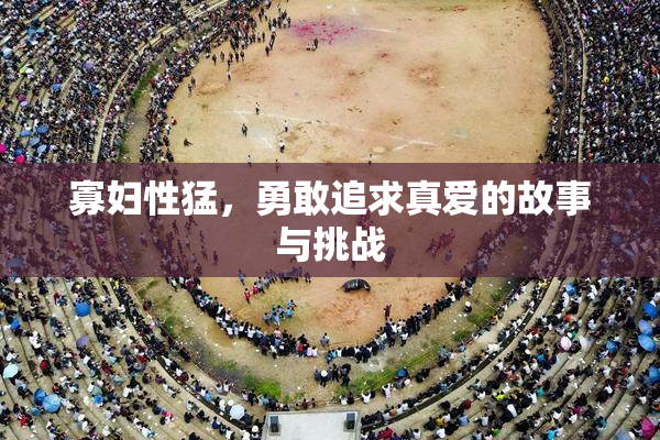 寡妇性猛，勇敢追求真爱的故事与挑战