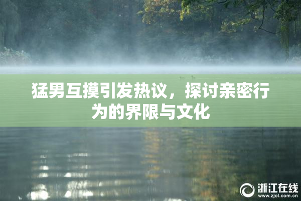 猛男互摸引发热议，探讨亲密行为的界限与文化