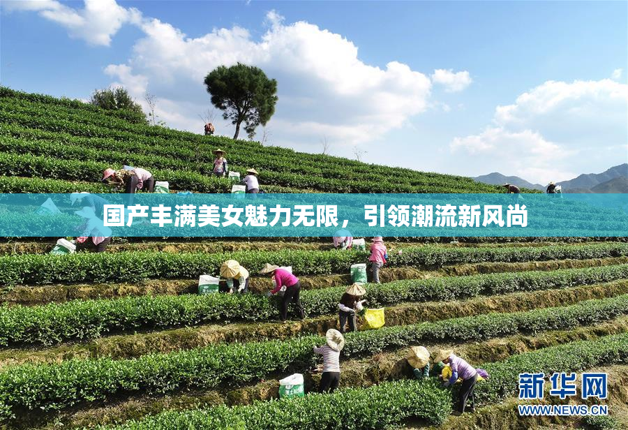国产丰满美女魅力无限，引领潮流新风尚