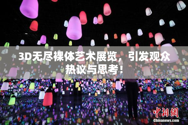 3D无尽裸体艺术展览，引发观众热议与思考！