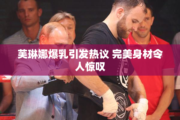 芙琳娜爆乳引发热议 完美身材令人惊叹