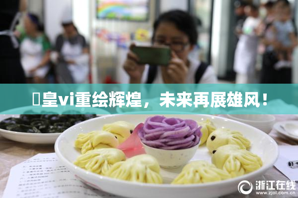 嘼皇vi重绘辉煌，未来再展雄风！