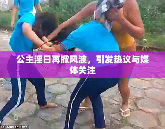 公主淫日再掀风波，引发热议与媒体关注