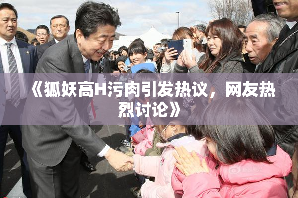 《狐妖高H污肉引发热议，网友热烈讨论》