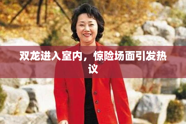 双龙进入室内，惊险场面引发热议