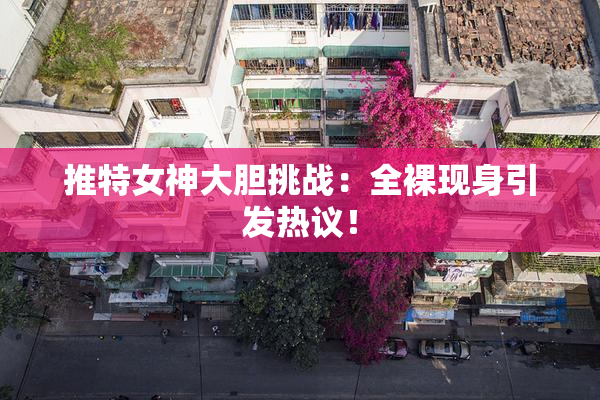 推特女神大胆挑战：全裸现身引发热议！
