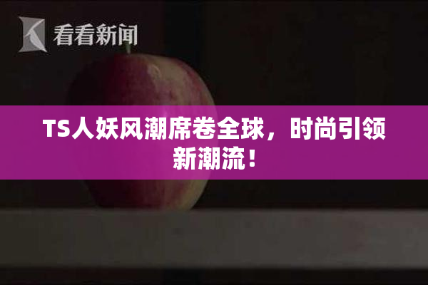 TS人妖风潮席卷全球，时尚引领新潮流！